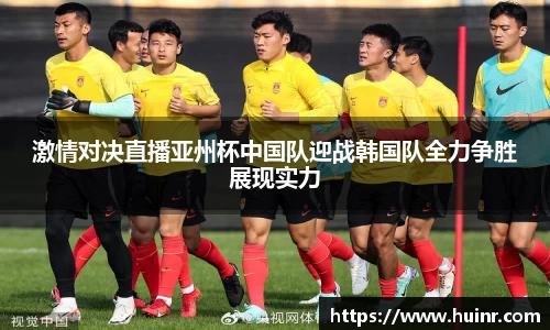 激情对决直播亚州杯中国队迎战韩国队全力争胜展现实力