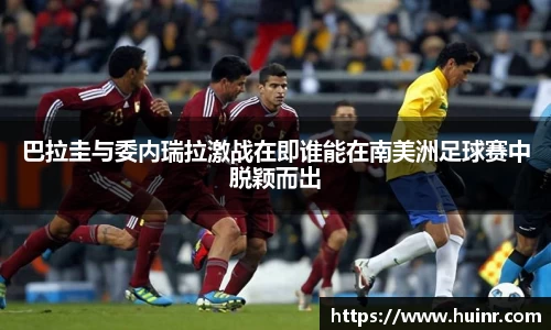 巴拉圭与委内瑞拉激战在即谁能在南美洲足球赛中脱颖而出