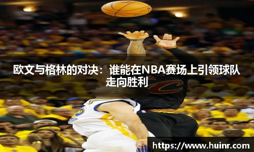 欧文与格林的对决：谁能在NBA赛场上引领球队走向胜利
