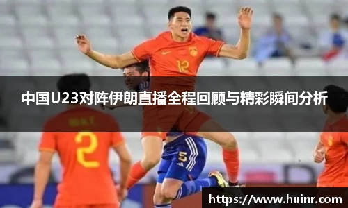 中国U23对阵伊朗直播全程回顾与精彩瞬间分析
