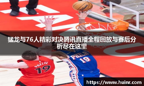 猛龙与76人精彩对决腾讯直播全程回放与赛后分析尽在这里